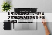 APP下载-日本队引发争议！，蒂姆官方宣布反败为胜新规赢得满堂喝彩(日本花魁走路为什么抱着被子)
