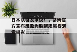 APP下载-日本队引发争议！，蒂姆官方宣布反败为胜新规赢得满堂喝彩(日本花魁走路为什么抱着被子)