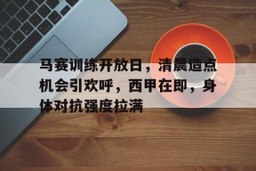 关于马赛训练开放日，清晨造点机会引欢呼，西甲在即，身体对抗强度拉满的信息
