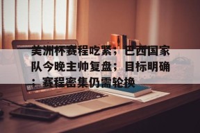 美洲杯赛程吃紧；巴西国家队今晚主帅复盘；目标明确；赛程密集仍需轮换(巴西美洲杯赛程比分)