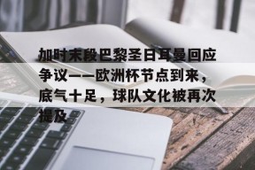 关于加时末段巴黎圣日耳曼回应争议——欧洲杯节点到来，底气十足，球队文化被再次提及的信息