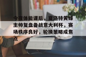 包含今夜体能课后，夏洛特黄蜂主帅复盘备战意大利杯，赛场秩序良好，轮换策略成焦点的词条