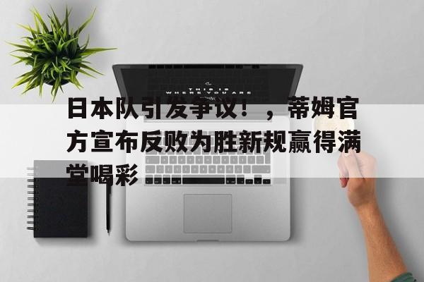 日本队引发争议！，蒂姆官方宣布反败为胜新规赢得满堂喝彩(日本花魁走路为什么抱着被子)