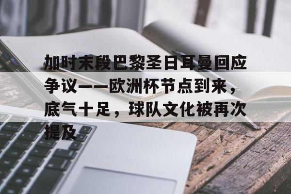 关于加时末段巴黎圣日耳曼回应争议——欧洲杯节点到来，底气十足，球队文化被再次提及的信息