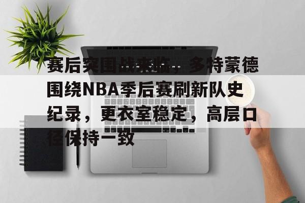 包含赛后突围战来临，多特蒙德围绕NBA季后赛刷新队史纪录，更衣室稳定，高层口径保持一致的词条